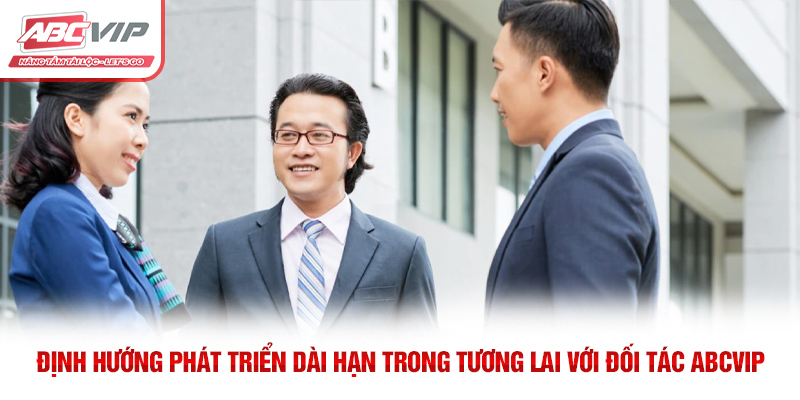 Định hướng phát triển dài hạn trong tương lai với đối tác ABCVIP